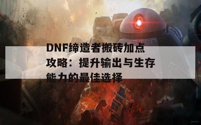 DNF缔造者搬砖加点攻略：提升输出与生存能力的最佳选择