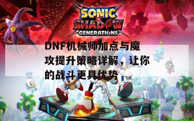 DNF机械师加点与魔攻提升策略详解，让你的战斗更具优势