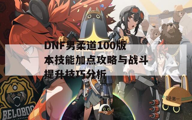 DNF男柔道100版本技能加点攻略与战斗提升技巧分析