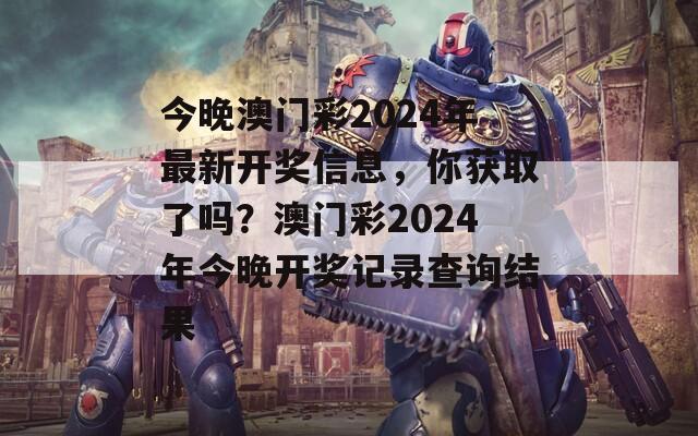 今晚澳门彩2024年最新开奖信息，你获取了吗？澳门彩2024年今晚开奖记录查询结果