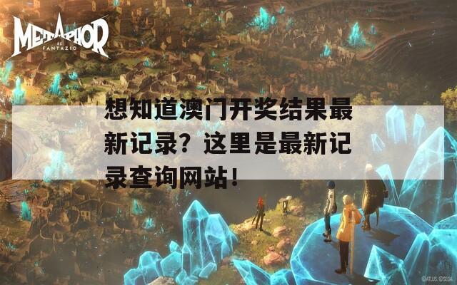 想知道澳门开奖结果最新记录？这里是最新记录查询网站！