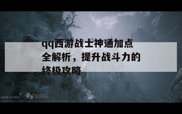 qq西游战士神通加点全解析，提升战斗力的终极攻略