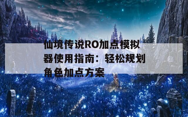 仙境传说RO加点模拟器使用指南：轻松规划角色加点方案