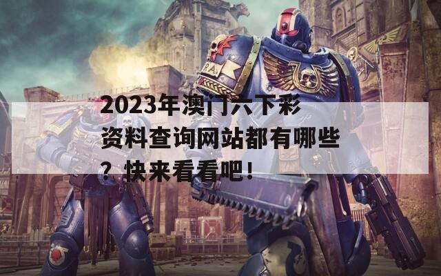 2023年澳门六下彩资料查询网站都有哪些？快来看看吧！