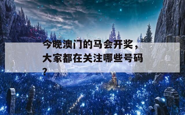 今晚澳门的马会开奖，大家都在关注哪些号码？