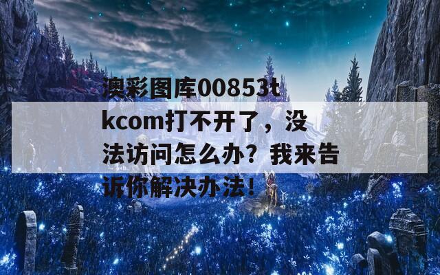 澳彩图库00853tkcom打不开了，没法访问怎么办？我来告诉你解决办法！