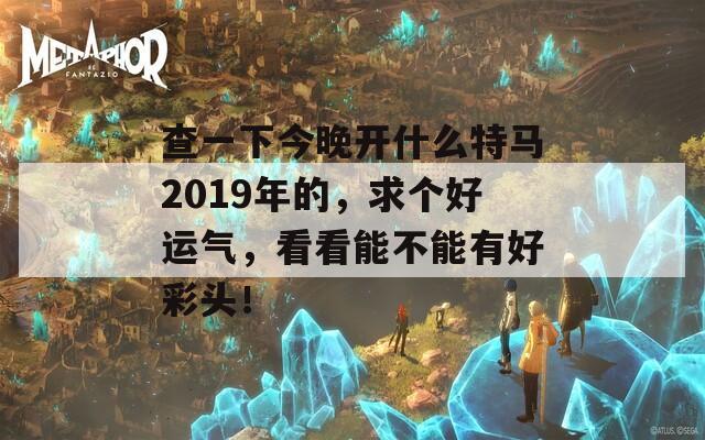 查一下今晚开什么特马2019年的，求个好运气，看看能不能有好彩头！