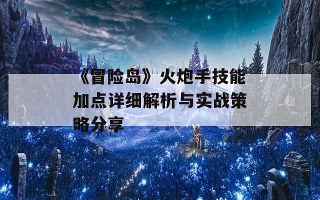 《冒险岛》火炮手技能加点详细解析与实战策略分享