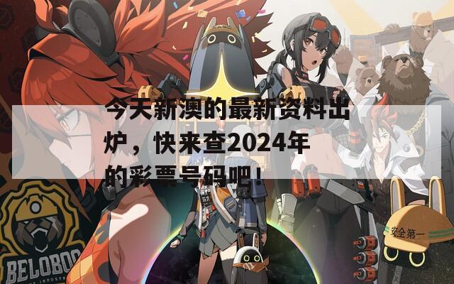 今天新澳的最新资料出炉，快来查2024年的彩票号码吧！