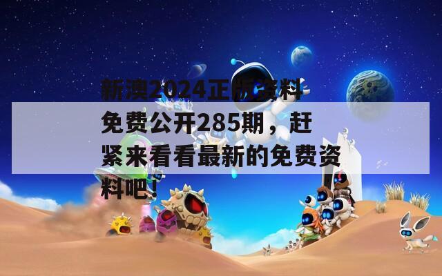 新澳2024正版资料免费公开285期，赶紧来看看最新的免费资料吧！