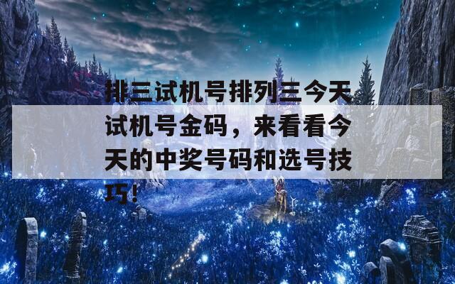 排三试机号排列三今天试机号金码，来看看今天的中奖号码和选号技巧！