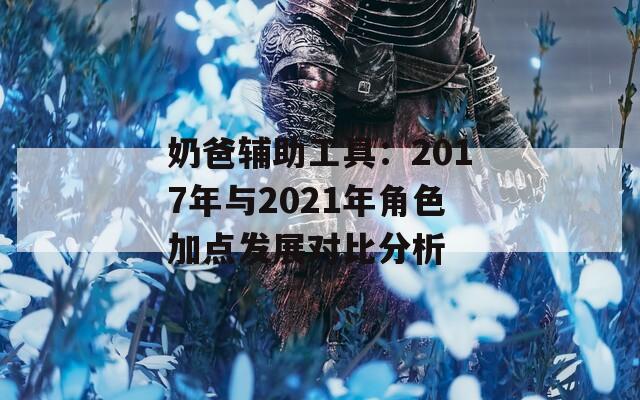 奶爸辅助工具：2017年与2021年角色加点发展对比分析