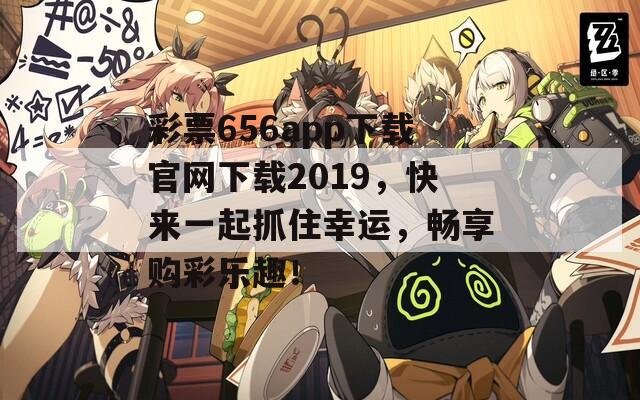 彩票656app下载官网下载2019，快来一起抓住幸运，畅享购彩乐趣！