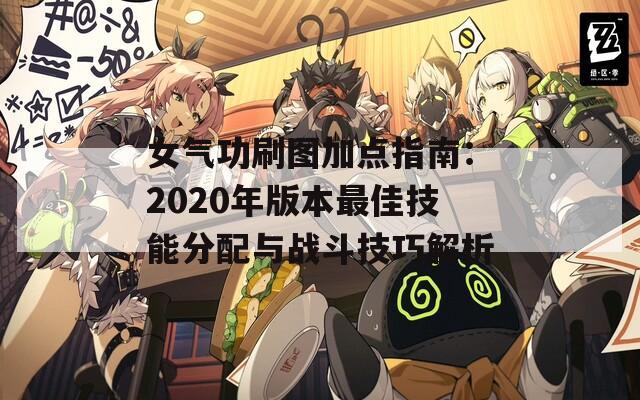 女气功刷图加点指南：2020年版本最佳技能分配与战斗技巧解析