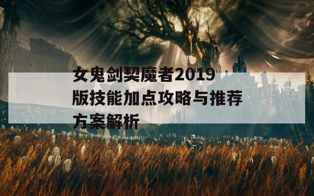 女鬼剑契魔者2019版技能加点攻略与推荐方案解析