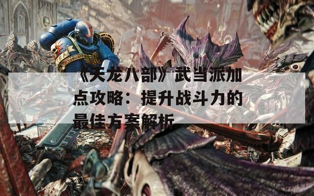 《天龙八部》武当派加点攻略：提升战斗力的最佳方案解析