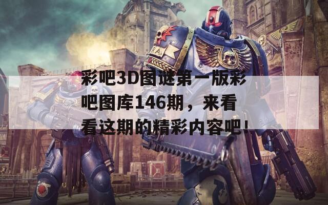 彩吧3D图谜第一版彩吧图库146期，来看看这期的精彩内容吧！