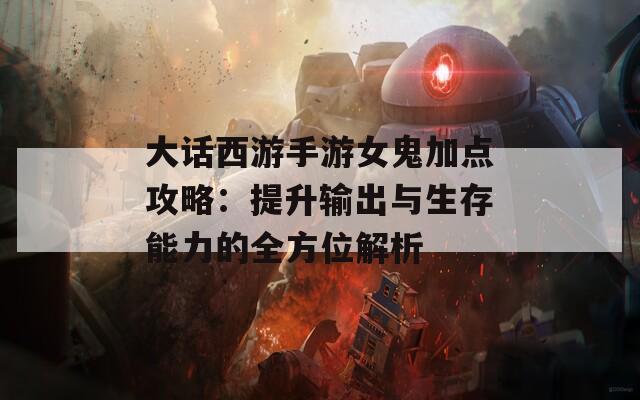 大话西游手游女鬼加点攻略：提升输出与生存能力的全方位解析