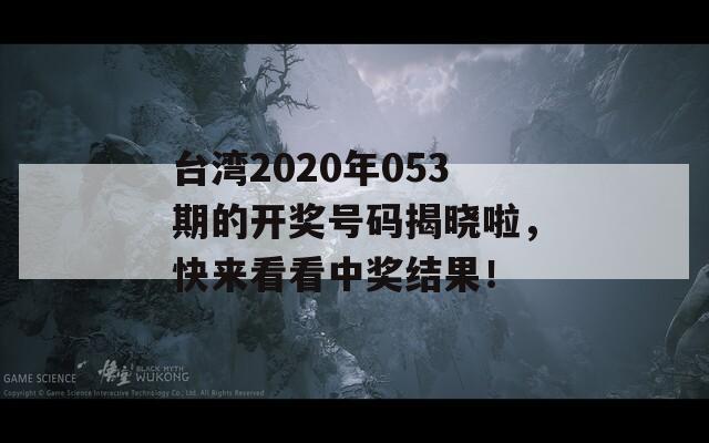 台湾2020年053期的开奖号码揭晓啦，快来看看中奖结果！