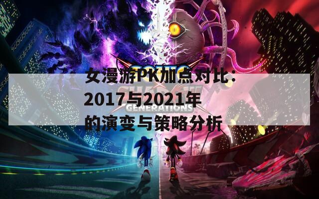 女漫游PK加点对比：2017与2021年的演变与策略分析