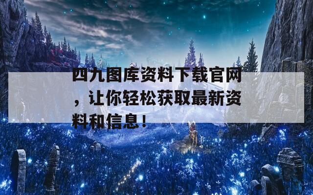 四九图库资料下载官网，让你轻松获取最新资料和信息！