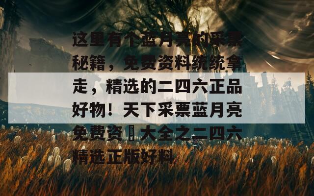 这里有个蓝月亮的采票秘籍，免费资料统统拿走，精选的二四六正品好物！天下采票蓝月亮免费资枓大全之二四六精选正版好料