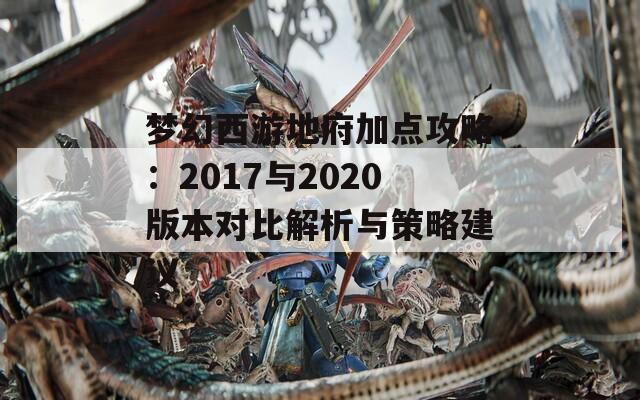 梦幻西游地府加点攻略：2017与2020版本对比解析与策略建议