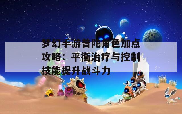 梦幻手游普陀角色加点攻略：平衡治疗与控制技能提升战斗力