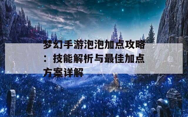 梦幻手游泡泡加点攻略：技能解析与最佳加点方案详解