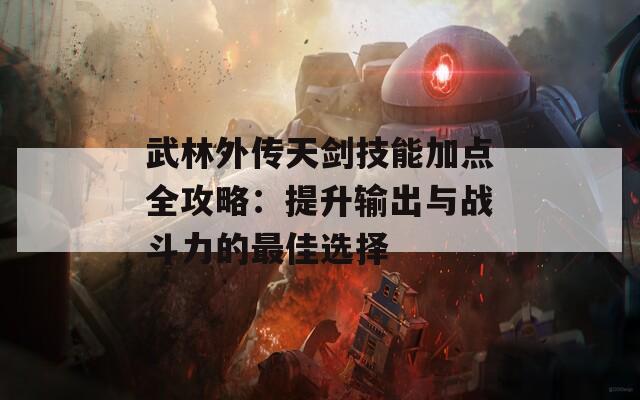 武林外传天剑技能加点全攻略：提升输出与战斗力的最佳选择