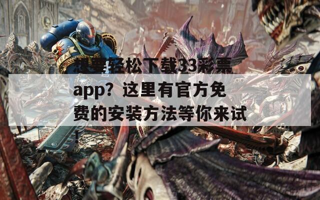 想要轻松下载33彩票app？这里有官方免费的安装方法等你来试！