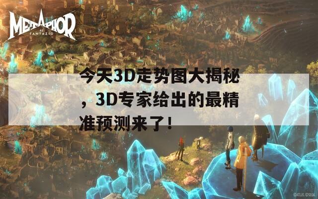 今天3D走势图大揭秘，3D专家给出的最精准预测来了！