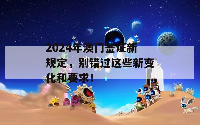 2024年澳门签证新规定，别错过这些新变化和要求！