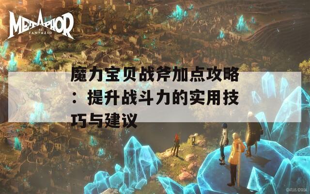 魔力宝贝战斧加点攻略：提升战斗力的实用技巧与建议