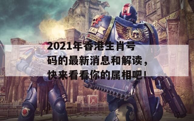 2021年香港生肖号码的最新消息和解读，快来看看你的属相吧！