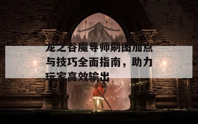 龙之谷魔导师刷图加点与技巧全面指南，助力玩家高效输出