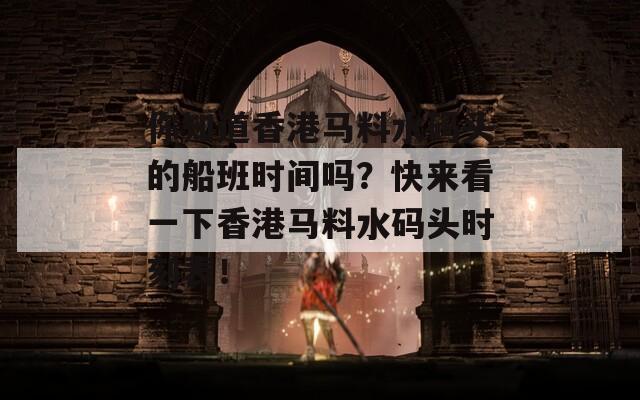 你知道香港马料水码头的船班时间吗？快来看一下香港马料水码头时刻表！