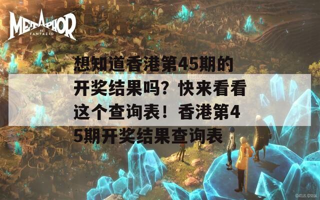 想知道香港第45期的开奖结果吗？快来看看这个查询表！香港第45期开奖结果查询表