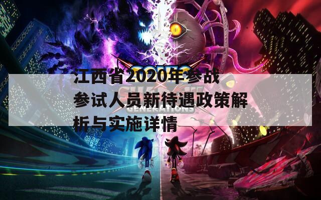 江西省2020年参战参试人员新待遇政策解析与实施详情