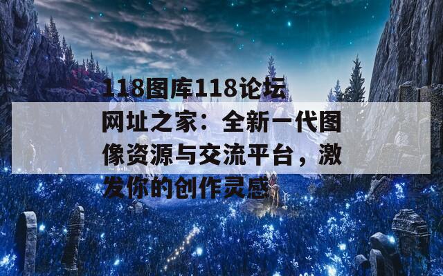 118图库118论坛网址之家：全新一代图像资源与交流平台，激发你的创作灵感