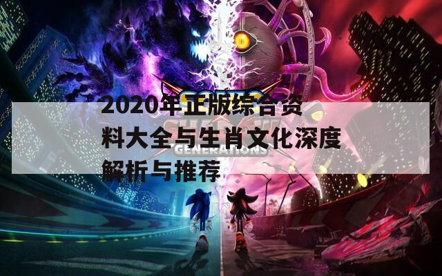 2020年正版综合资料大全与生肖文化深度解析与推荐