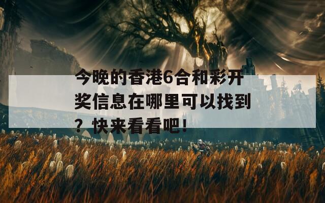 今晚的香港6合和彩开奖信息在哪里可以找到？快来看看吧！