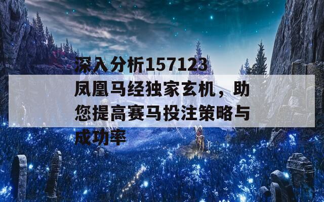 深入分析157123凤凰马经独家玄机，助您提高赛马投注策略与成功率