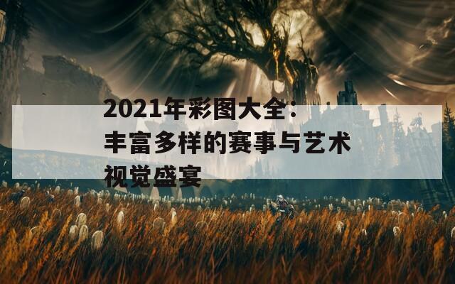 2021年彩图大全：丰富多样的赛事与艺术视觉盛宴