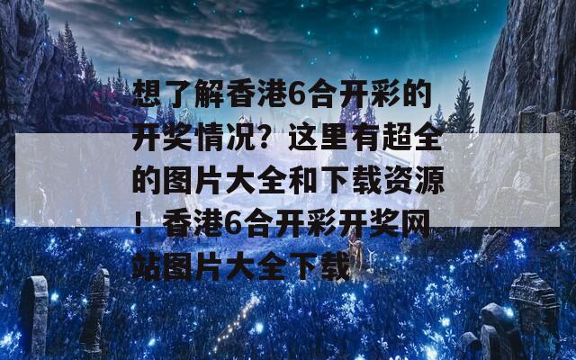 想了解香港6合开彩的开奖情况？这里有超全的图片大全和下载资源！香港6合开彩开奖网站图片大全下载