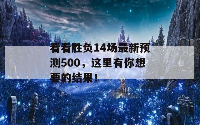 看看胜负14场最新预测500，这里有你想要的结果！