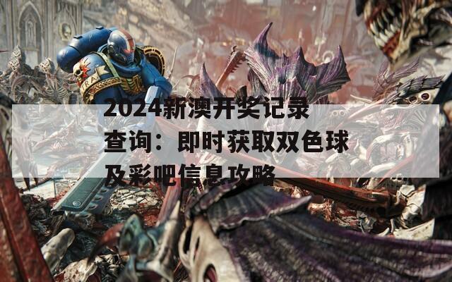 2024新澳开奖记录查询：即时获取双色球及彩吧信息攻略