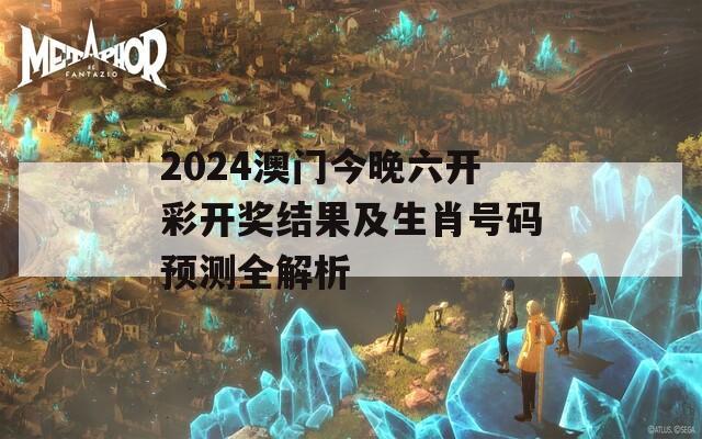 2024澳门今晚六开彩开奖结果及生肖号码预测全解析