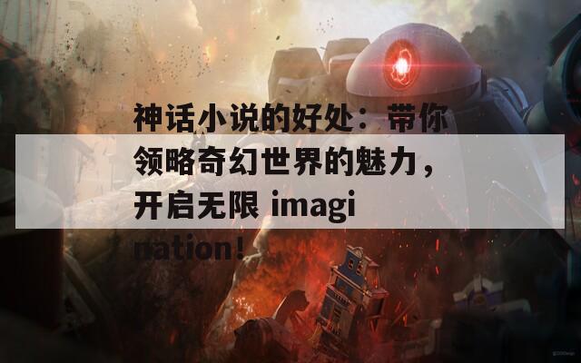 神话小说的好处：带你领略奇幻世界的魅力，开启无限 imagination！