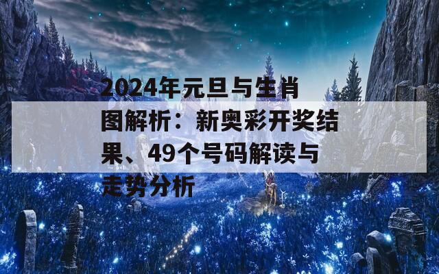 2024年元旦与生肖图解析：新奥彩开奖结果、49个号码解读与走势分析